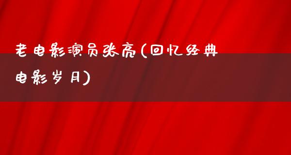 老电影演员张亮(回忆经典电影岁月)