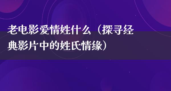 老电影爱情姓什么（探寻经典影片中的姓氏情缘）