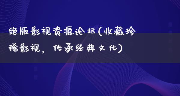 绝版影视资源论坛(收藏珍稀影视，传承经典文化)