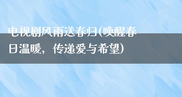 电视剧风雨送春归(唤醒春日温暖，传递爱与希望)