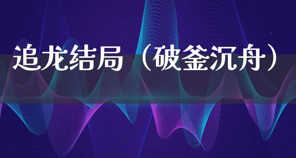 追龙结局（破釜沉舟）