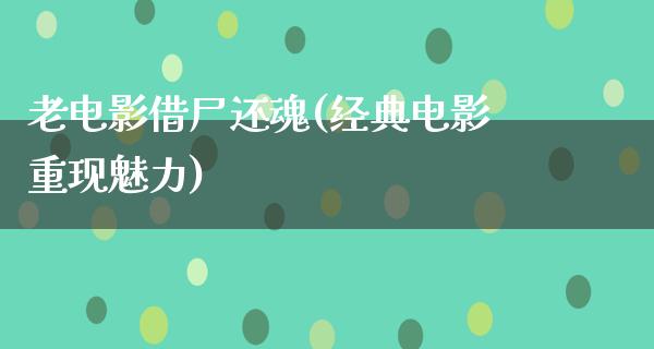 老电影借尸还魂(经典电影重现魅力)