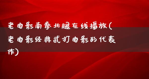 老电影南拳北腿在线播放(老电影经典武打电影的代表作)