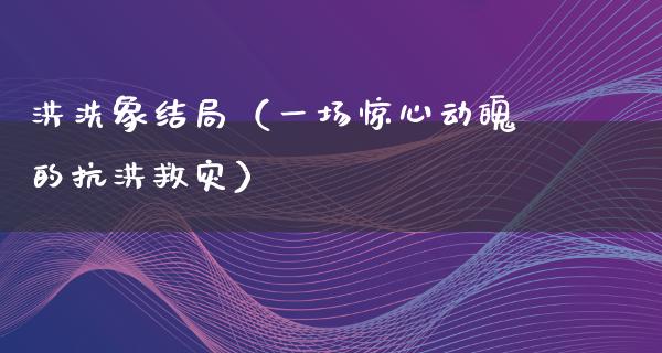 洪洗象结局（一场惊心动魄的抗洪救灾）