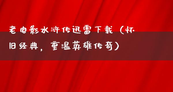 老电影水浒传迅雷下载（怀旧经典，重温英雄传奇）