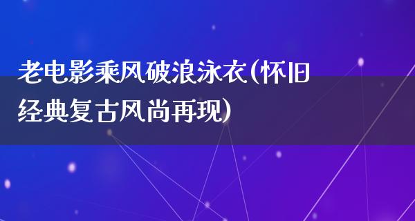 老电影乘风破浪泳衣(怀旧经典复古风尚再现)