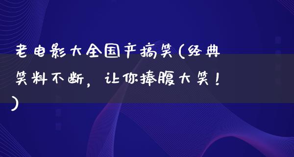 老电影大全国产搞笑(经典笑料不断，让你捧腹大笑！)