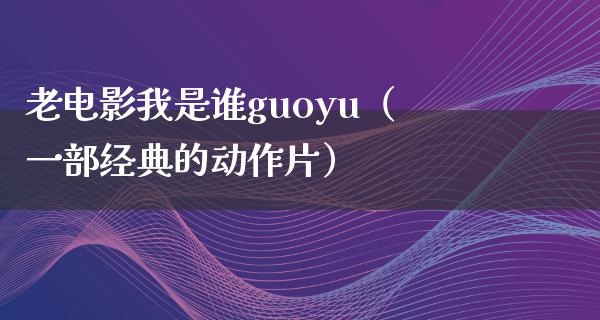 老电影我是谁guoyu（一部经典的动作片）