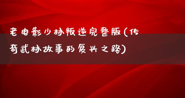 老电影少林叛逆完整版(传奇武林故事的复兴之路)