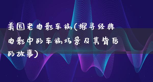 美国老电影车祸(探寻经典电影中的车祸场景及其背后的故事)