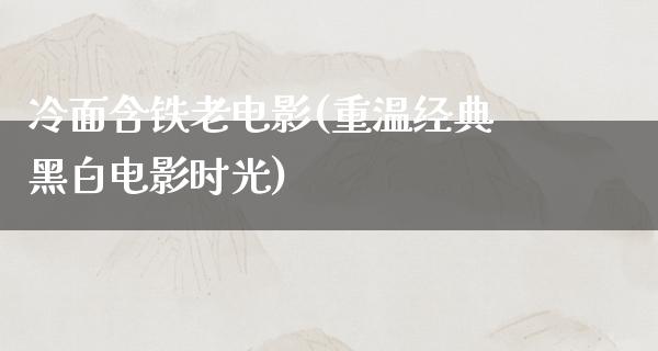 冷面含铁老电影(重温经典黑白电影时光)