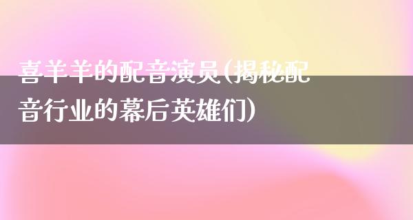 喜羊羊的配音演员(揭秘配音行业的幕后英雄们)