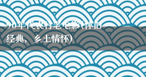 90年代农村老电影(怀旧经典，乡土情怀)