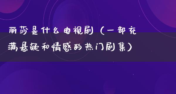 丽莎是什么电视剧（一部充满悬疑和情感的热门剧集）