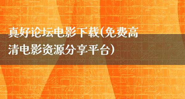 真好论坛电影下载(免费高清电影资源分享平台)