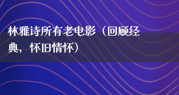 林雅诗所有老电影（回顾经典，怀旧情怀）