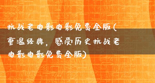 抗战老电影电影免费全版(重温经典，感受历史抗战老电影电影免费全版)