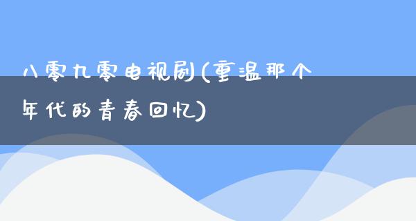 八零九零电视剧(重温那个年代的青春回忆)