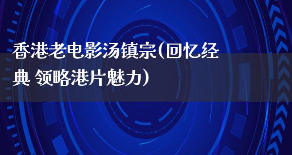 香港老电影汤镇宗(回忆经典 领略港片魅力)