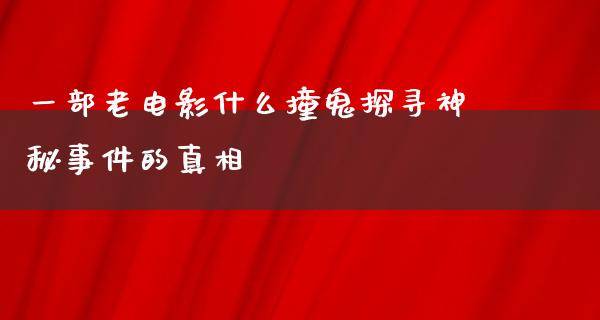 一部老电影什么撞鬼探寻神秘事件的真相