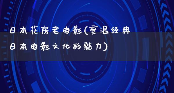 日本花房老电影(重温经典日本电影文化的魅力)