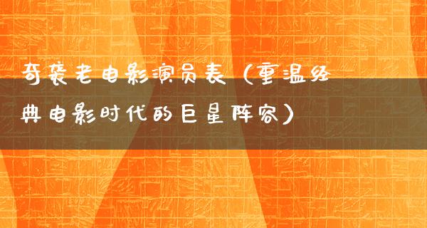 奇袭老电影演员表（重温经典电影时代的巨星阵容）