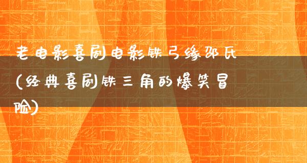 老电影喜剧电影铁弓缘邵氏(经典喜剧铁三角的爆笑冒险)