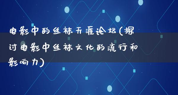 电影中的丝袜天涯论坛(探讨电影中丝袜文化的流行和影响力)