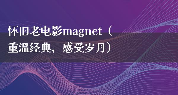 怀旧老电影magnet（重温经典，感受岁月）