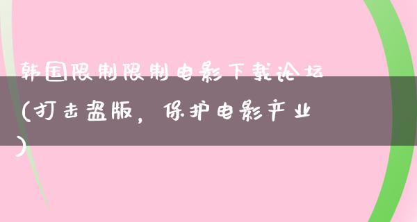 韩国限制限制电影下载论坛(打击盗版，保护电影产业)