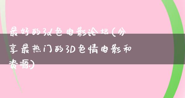 最好的3d色电影论坛(分享最热门的3D色情电影和资源)