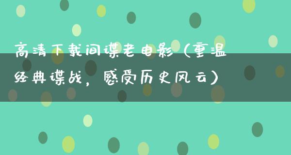 高清下载间谍老电影（重温经典谍战，感受历史风云）