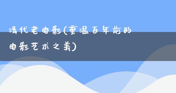 清代老电影(重温百年前的电影艺术之美)