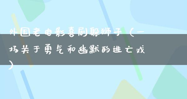 外国老电影喜剧躲狮子（一场关于勇气和幽默的逃亡戏）