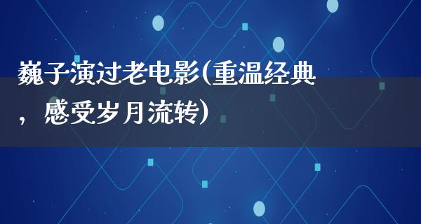 巍子演过老电影(重温经典，感受岁月流转)