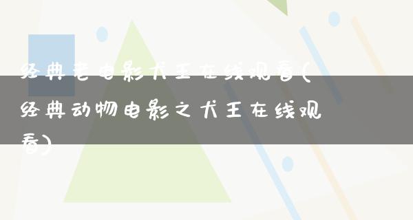 经典老电影犬王在线观看(经典动物电影之犬王在线观看)