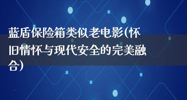 蓝盾保险箱类似老电影(怀旧情怀与现代安全的完美融合)