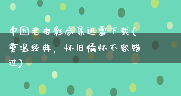 中国老电影合集迅雷下载(重温经典，怀旧情怀不容错过)