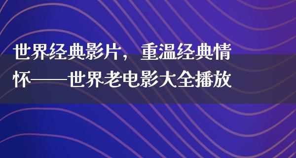 世界经典影片，重温经典情怀——世界老电影大全播放