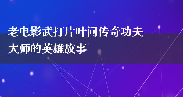 老电影武打片叶问传奇功夫大师的英雄故事