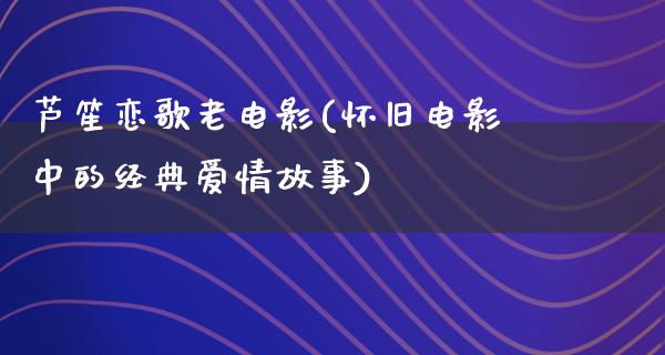 芦笙恋歌老电影(怀旧电影中的经典爱情故事)