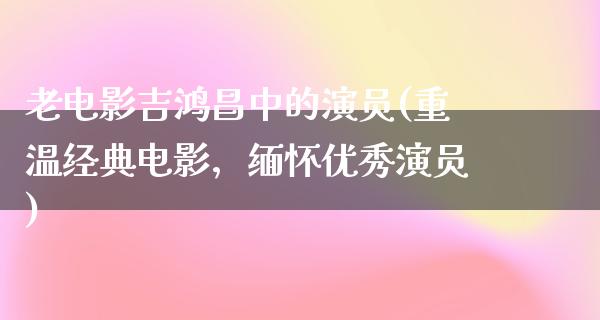 老电影吉鸿昌中的演员(重温经典电影，缅怀优秀演员)