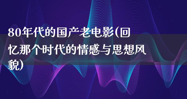 80年代的国产老电影(回忆那个时代的情感与思想风貌)