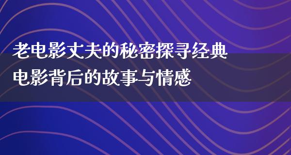 老电影丈夫的秘密探寻经典电影背后的故事与情感