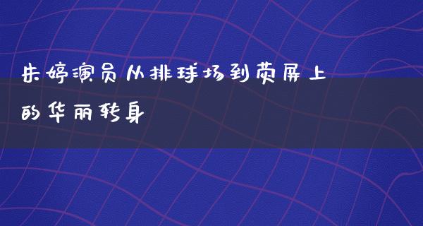 朱婷演员从排球场到荧屏上的华丽转身