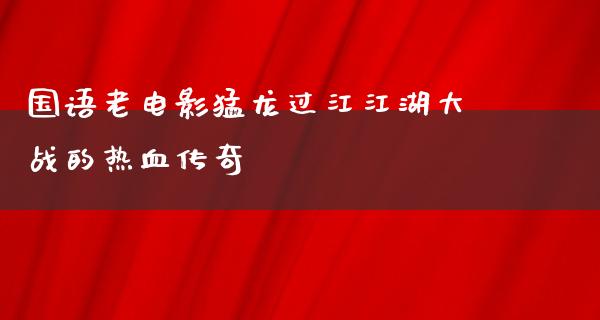 国语老电影猛龙过江江湖大战的热血传奇