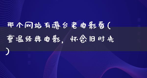 那个网站有港台老电影看(重温经典电影，怀念旧时光)