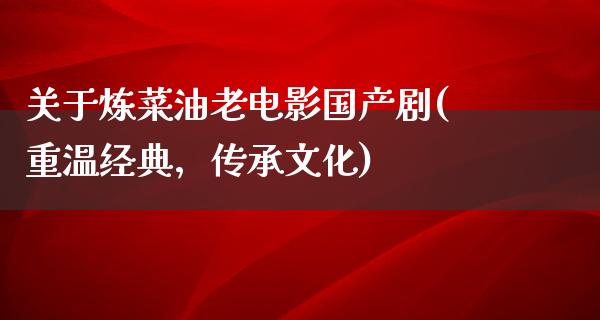 关于炼菜油老电影国产剧(重温经典，传承文化)