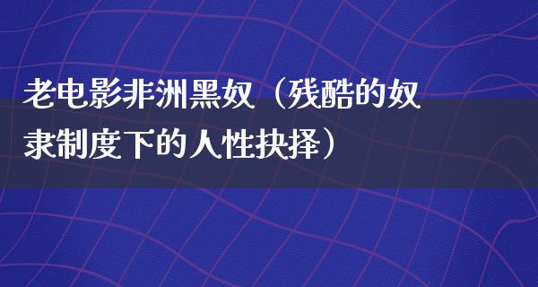 老电影非洲黑奴（残酷的奴隶制度下的人性抉择）