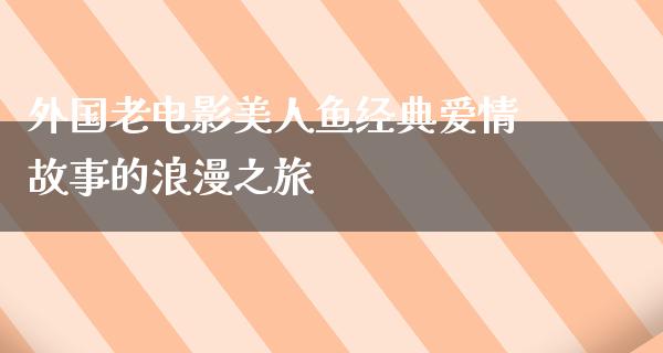 外国老电影美人鱼经典爱情故事的浪漫之旅